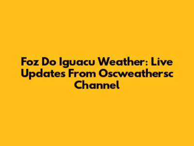Foz Do Iguacu Weather: Live Updates From Oscweathersc Channel