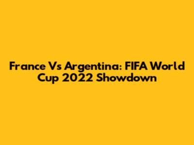 France Vs Argentina: FIFA World Cup 2022 Showdown