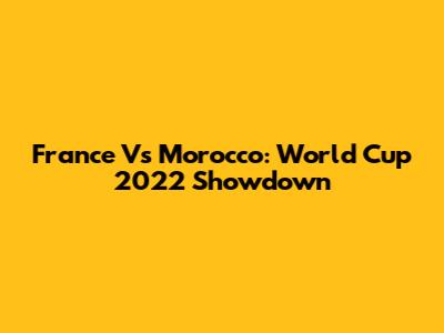 France Vs Morocco: World Cup 2022 Showdown