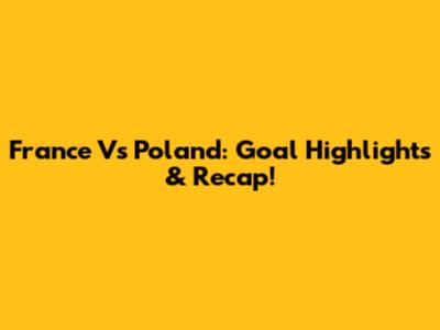 France Vs Poland: Goal Highlights & Recap!