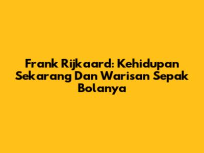 Frank Rijkaard: Kehidupan Sekarang Dan Warisan Sepak Bolanya