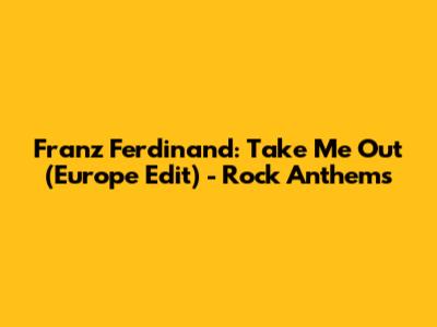 Franz Ferdinand: Take Me Out (Europe Edit) - Rock Anthems