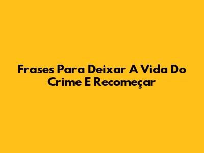 Frases Para Deixar A Vida Do Crime E Recomeçar