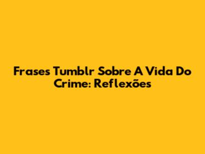 Frases Tumblr Sobre A Vida Do Crime: Reflexões