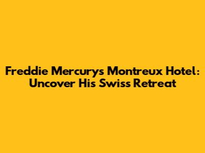 Freddie Mercury's Montreux Hotel: Uncover His Swiss Retreat