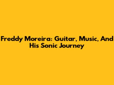 Freddy Moreira: Guitar, Music, And His Sonic Journey