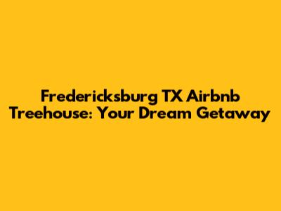 Fredericksburg TX Airbnb Treehouse: Your Dream Getaway