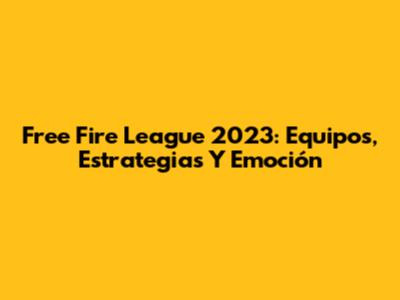 Free Fire League 2023: Equipos, Estrategias Y Emoción