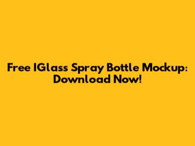Free IGlass Spray Bottle Mockup: Download Now!