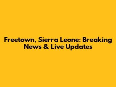 Freetown, Sierra Leone: Breaking News & Live Updates