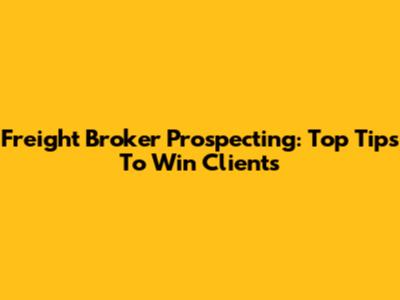 Freight Broker Prospecting: Top Tips To Win Clients