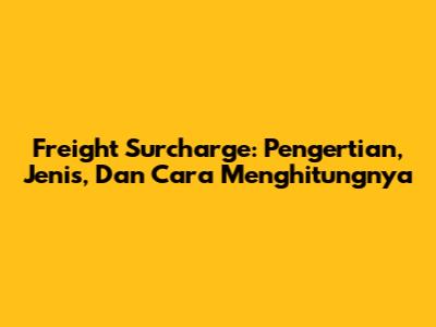 Freight Surcharge: Pengertian, Jenis, Dan Cara Menghitungnya