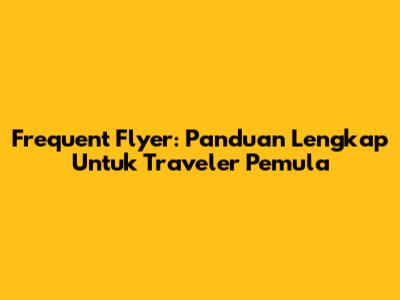 Frequent Flyer: Panduan Lengkap Untuk Traveler Pemula