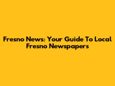 Fresno News: Your Guide To Local Fresno Newspapers