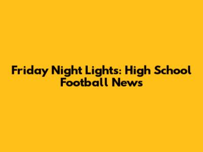 Friday Night Lights: High School Football News