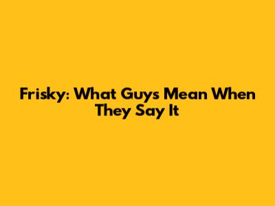 Frisky: What Guys Mean When They Say It