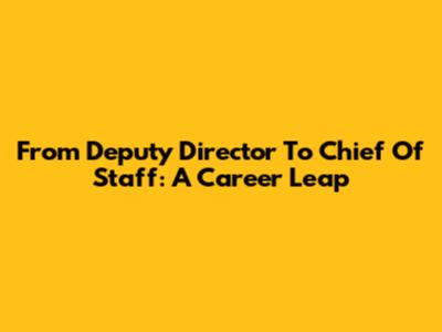 From Deputy Director To Chief Of Staff: A Career Leap