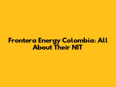 Frontera Energy Colombia: All About Their NIT