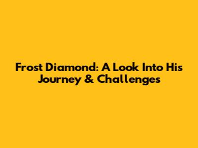 Frost Diamond: A Look Into His Journey & Challenges