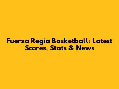 Fuerza Regia Basketball: Latest Scores, Stats & News