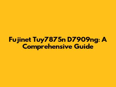Fujinet Tuy7875n D7909ng: A Comprehensive Guide