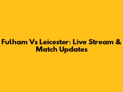 Fulham Vs Leicester: Live Stream & Match Updates
