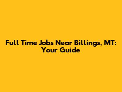 Full Time Jobs Near Billings, MT: Your Guide