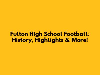 Fulton High School Football: History, Highlights & More!
