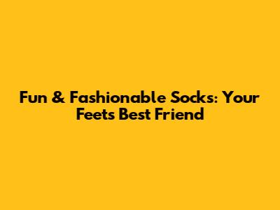 Fun & Fashionable Socks: Your Feet's Best Friend