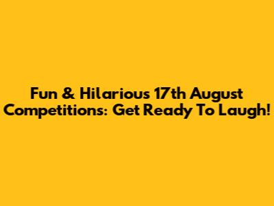 Fun & Hilarious 17th August Competitions: Get Ready To Laugh!