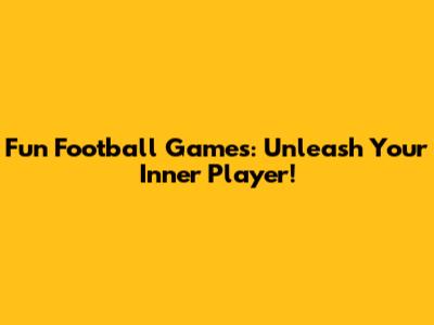 Fun Football Games: Unleash Your Inner Player!