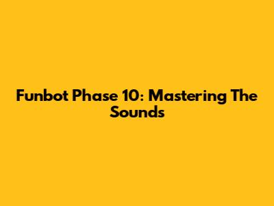 Funbot Phase 10: Mastering The Sounds