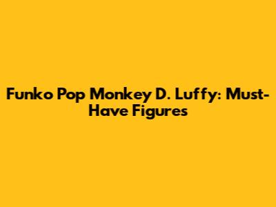 Funko Pop Monkey D. Luffy: Must-Have Figures