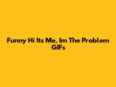 Funny 'Hi It's Me, I'm The Problem' GIFs