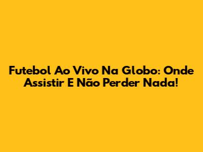 Futebol Ao Vivo Na Globo: Onde Assistir E Não Perder Nada!