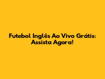 Futebol Inglês Ao Vivo Grátis: Assista Agora!