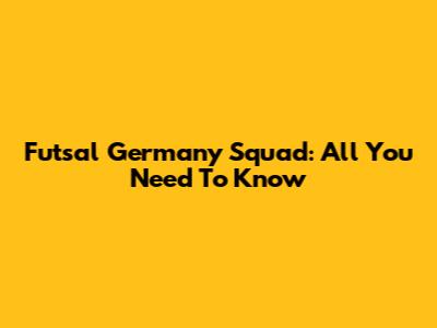 Futsal Germany Squad: All You Need To Know