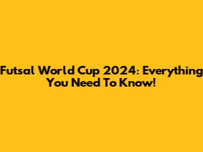 Futsal World Cup 2024: Everything You Need To Know!
