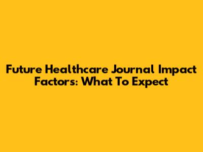 Future Healthcare Journal Impact Factors: What To Expect