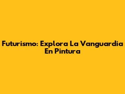 Futurismo: Explora La Vanguardia En Pintura