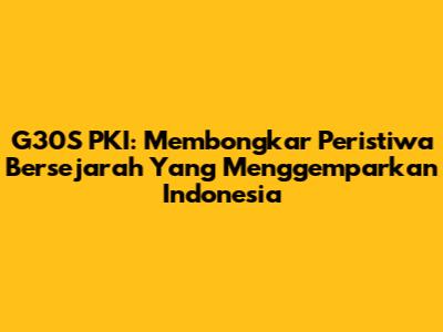 G30S PKI: Membongkar Peristiwa Bersejarah Yang Menggemparkan Indonesia
