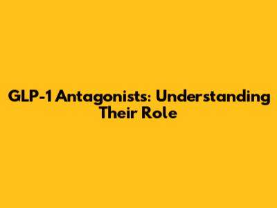 GLP-1 Antagonists: Understanding Their Role