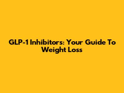 GLP-1 Inhibitors: Your Guide To Weight Loss