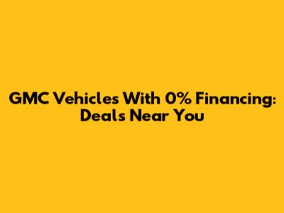 GMC Vehicles With 0% Financing: Deals Near You