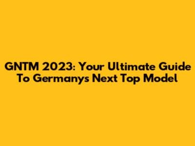 GNTM 2023: Your Ultimate Guide To Germany's Next Top Model