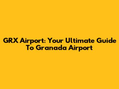 GRX Airport: Your Ultimate Guide To Granada Airport