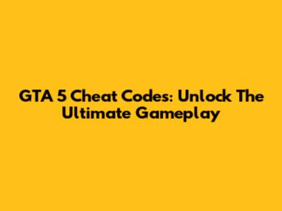 GTA 5 Cheat Codes: Unlock The Ultimate Gameplay
