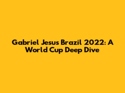 Gabriel Jesus Brazil 2022: A World Cup Deep Dive