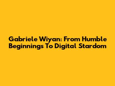 Gabriele Wiyan: From Humble Beginnings To Digital Stardom