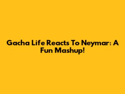 Gacha Life Reacts To Neymar: A Fun Mashup!